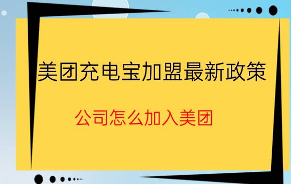 美团充电宝加盟最新政策 公司怎么加入美团？